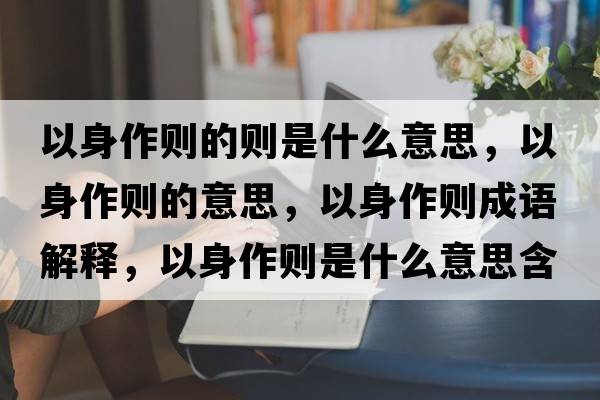 以身作則的則是什么意思，以身作則的意思，以身作則成語(yǔ)解釋?zhuān)陨碜鲃t是什么意思含義寓意