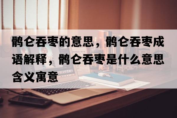鶻侖吞棗的意思，鶻侖吞棗成語(yǔ)解釋?zhuān)X侖吞棗是什么意思含義寓意