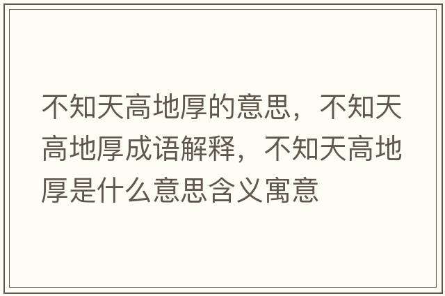 不知天高地厚的意思，不知天高地厚成語(yǔ)解釋?zhuān)恢旄叩睾袷鞘裁匆馑己x寓意