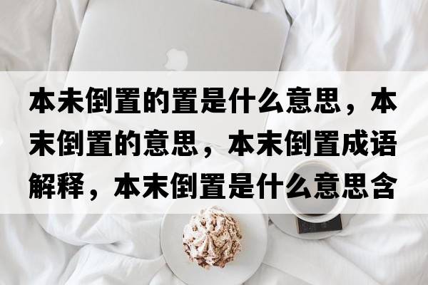 本未倒置的置是什么意思，本末倒置的意思，本末倒置成語(yǔ)解釋?zhuān)灸┑怪檬鞘裁匆馑己x寓意