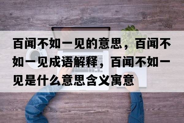 百聞不如一見(jiàn)的意思，百聞不如一見(jiàn)成語(yǔ)解釋?zhuān)俾劜蝗缫灰?jiàn)是什么意思含義寓意