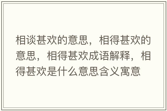 相談甚歡的意思，相得甚歡的意思，相得甚歡成語(yǔ)解釋?zhuān)嗟蒙鯕g是什么意思含義寓意