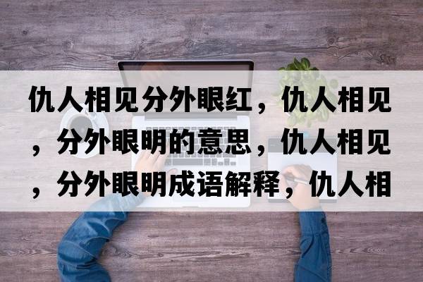 仇人相見(jiàn)分外眼紅，仇人相見(jiàn)，分外眼明的意思，仇人相見(jiàn)，分外眼明成語(yǔ)解釋?zhuān)鹑讼嘁?jiàn)，分外眼明是什么意思含義寓意