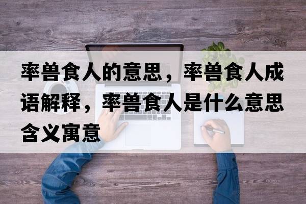 率獸食人的意思，率獸食人成語(yǔ)解釋?zhuān)诗F食人是什么意思含義寓意