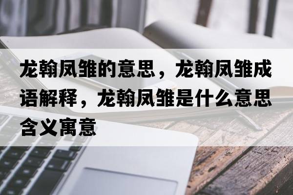 龍翰鳳雛的意思，龍翰鳳雛成語(yǔ)解釋?zhuān)埡缠P雛是什么意思含義寓意