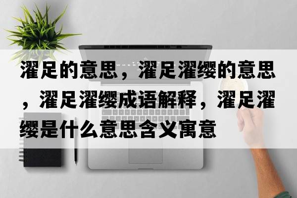 濯足的意思，濯足濯纓的意思，濯足濯纓成語(yǔ)解釋?zhuān)沐t是什么意思含義寓意