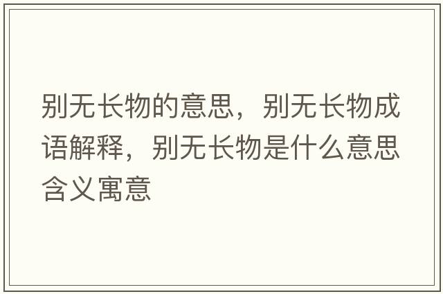 別無(wú)長(cháng)物的意思，別無(wú)長(cháng)物成語(yǔ)解釋?zhuān)瑒e無(wú)長(cháng)物是什么意思含義寓意