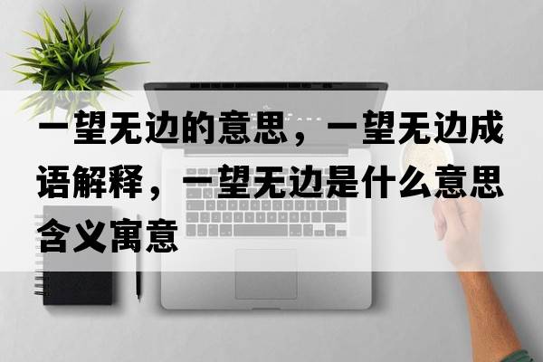 一望無(wú)邊的意思，一望無(wú)邊成語(yǔ)解釋?zhuān)煌麩o(wú)邊是什么意思含義寓意