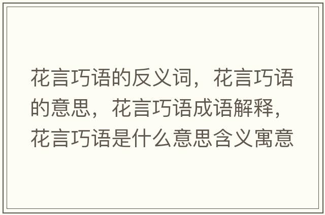 花言巧語(yǔ)的反義詞，花言巧語(yǔ)的意思，花言巧語(yǔ)成語(yǔ)解釋?zhuān)ㄑ郧烧Z(yǔ)是什么意思含義寓意