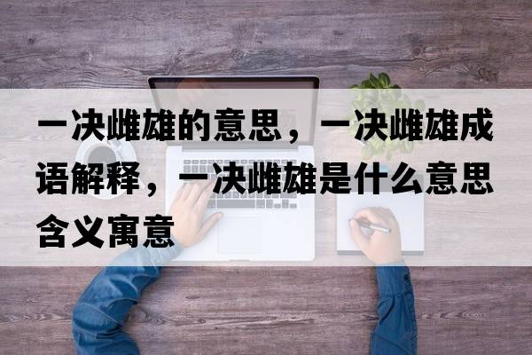 一決雌雄的意思，一決雌雄成語(yǔ)解釋?zhuān)粵Q雌雄是什么意思含義寓意
