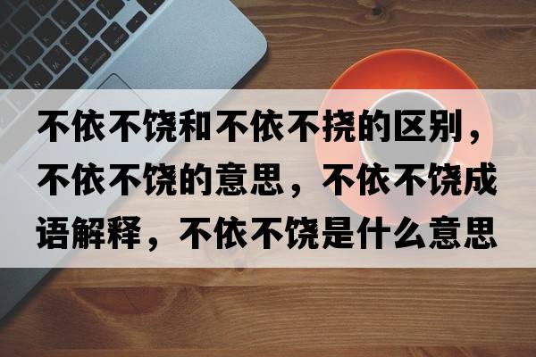 不依不饒和不依不撓的區別，不依不饒的意思，不依不饒成語(yǔ)解釋?zhuān)灰啦火埵鞘裁匆馑己x寓意