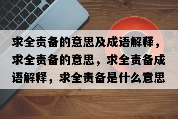 求全責備的意思及成語(yǔ)解釋?zhuān)笕焸涞囊馑?，求全責備成語(yǔ)解釋?zhuān)笕焸涫鞘裁匆馑己x寓意