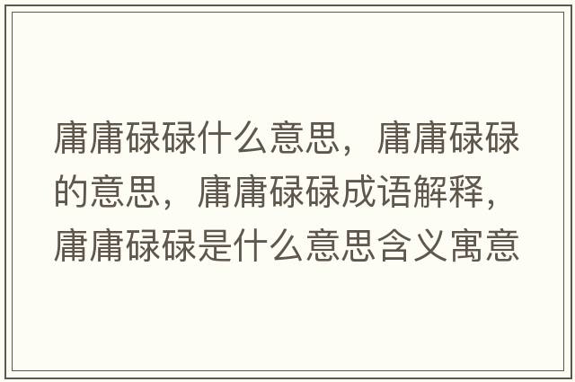 庸庸碌碌什么意思，庸庸碌碌的意思，庸庸碌碌成語(yǔ)解釋?zhuān)褂孤德凳鞘裁匆馑己x寓意