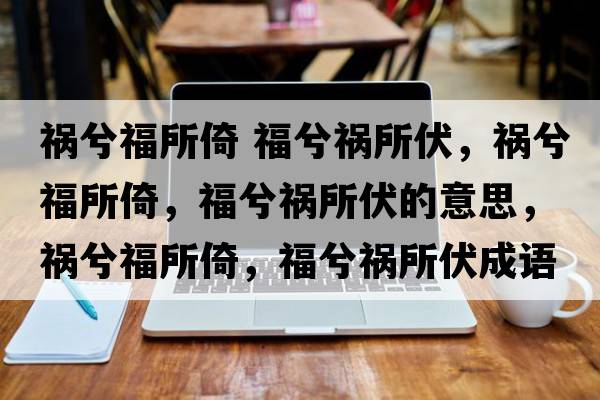 禍兮福所倚 福兮禍所伏，禍兮福所倚，福兮禍所伏的意思，禍兮福所倚，福兮禍所伏成語(yǔ)解釋?zhuān)溬飧Ｋ?，福兮禍所伏是什么意思含義寓意