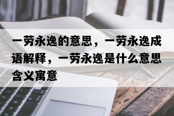 一勞永逸的意思，一勞永逸成語(yǔ)解釋?zhuān)粍谟酪菔鞘裁匆馑己x寓意