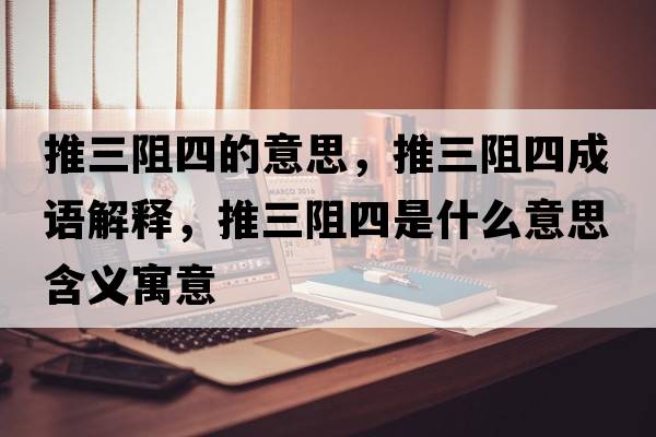推三阻四的意思，推三阻四成語(yǔ)解釋?zhuān)迫杷氖鞘裁匆馑己x寓意