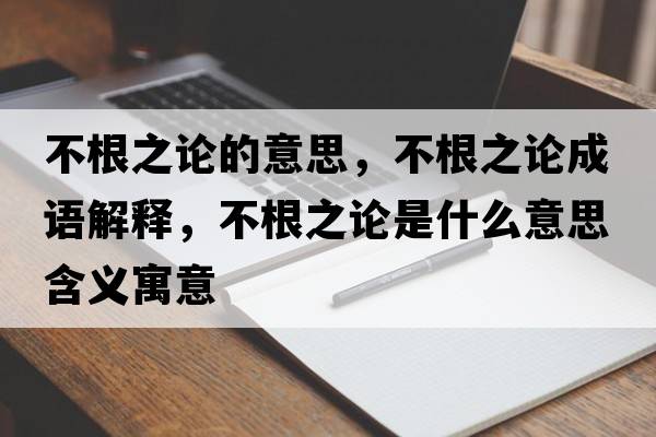 不根之論的意思，不根之論成語(yǔ)解釋?zhuān)桓撌鞘裁匆馑己x寓意