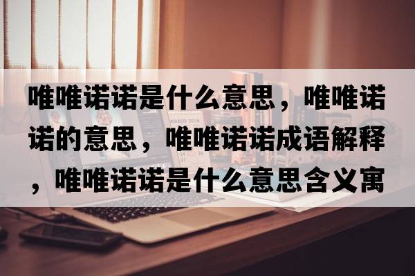 唯唯諾諾是什么意思，唯唯諾諾的意思，唯唯諾諾成語(yǔ)解釋?zhuān)ㄎㄖZ諾是什么意思含義寓意
