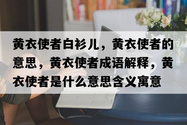 黃衣使者白衫兒，黃衣使者的意思，黃衣使者成語(yǔ)解釋?zhuān)S衣使者是什么意思含義寓意