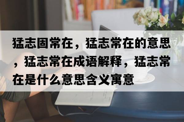 猛志固常在，猛志常在的意思，猛志常在成語(yǔ)解釋?zhuān)椭境Ｔ谑鞘裁匆馑己x寓意