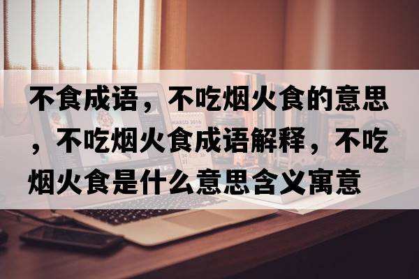 不食成語(yǔ)，不吃煙火食的意思，不吃煙火食成語(yǔ)解釋?zhuān)怀詿熁鹗呈鞘裁匆馑己x寓意