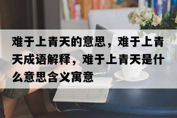 難于上青天的意思，難于上青天成語(yǔ)解釋?zhuān)y于上青天是什么意思含義寓意