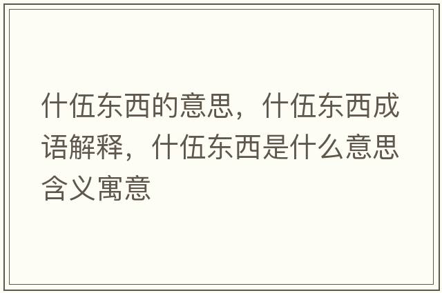 什伍東西的意思，什伍東西成語(yǔ)解釋?zhuān)参闁|西是什么意思含義寓意