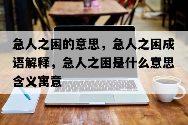 急人之困的意思，急人之困成語(yǔ)解釋?zhuān)比酥鞘裁匆馑己x寓意