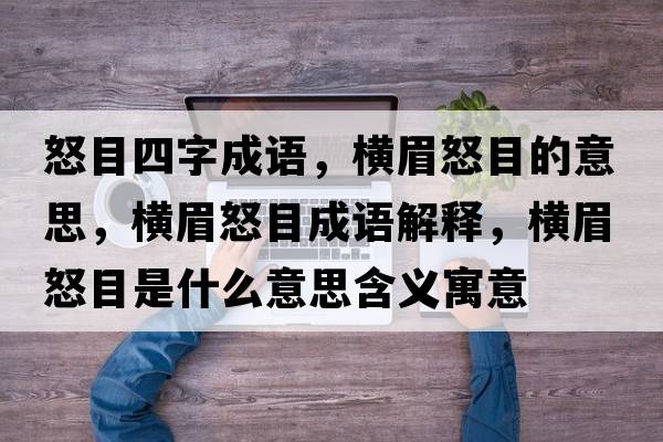 怒目四字成語(yǔ)，橫眉怒目的意思，橫眉怒目成語(yǔ)解釋?zhuān)瑱M眉怒目是什么意思含義寓意