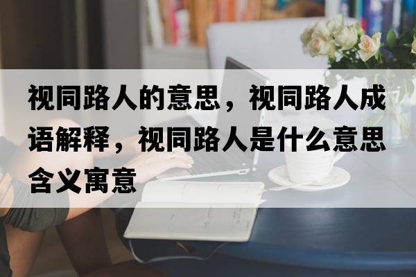 視同路人的意思，視同路人成語(yǔ)解釋?zhuān)曂啡耸鞘裁匆馑己x寓意