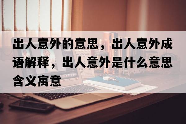 出人意外的意思，出人意外成語(yǔ)解釋?zhuān)鋈艘馔馐鞘裁匆馑己x寓意