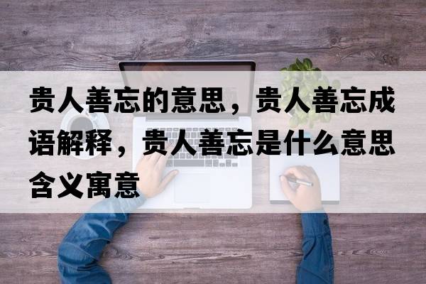 貴人善忘的意思，貴人善忘成語(yǔ)解釋?zhuān)F人善忘是什么意思含義寓意