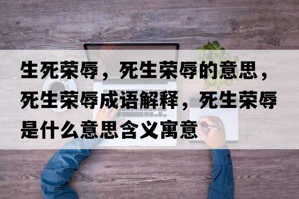 生死榮辱，死生榮辱的意思，死生榮辱成語(yǔ)解釋?zhuān)郎鷺s辱是什么意思含義寓意