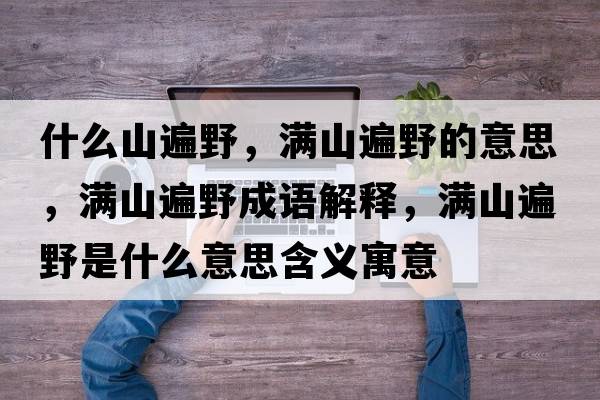 什么山遍野，滿(mǎn)山遍野的意思，滿(mǎn)山遍野成語(yǔ)解釋?zhuān)瑵M(mǎn)山遍野是什么意思含義寓意