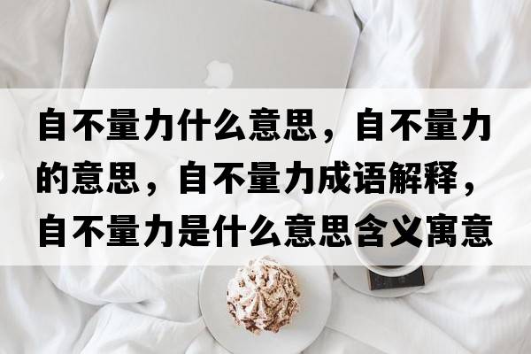自不量力什么意思，自不量力的意思，自不量力成語(yǔ)解釋?zhuān)圆涣苛κ鞘裁匆馑己x寓意
