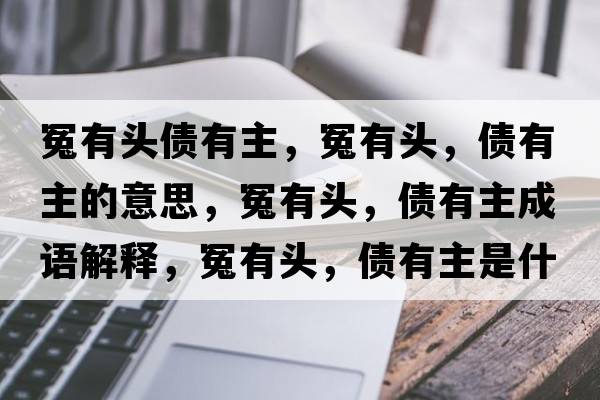 冤有頭債有主，冤有頭，債有主的意思，冤有頭，債有主成語(yǔ)解釋?zhuān)┯蓄^，債有主是什么意思含義寓意