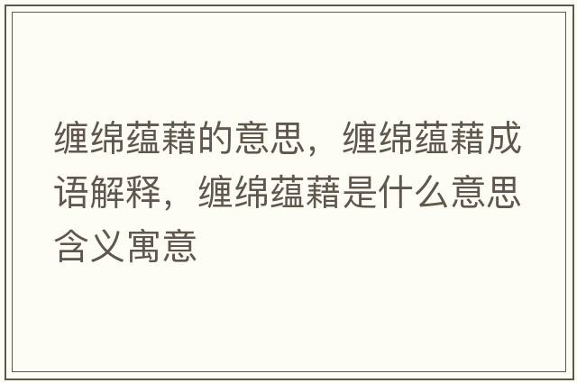 纏綿蘊藉的意思，纏綿蘊藉成語(yǔ)解釋?zhuān)p綿蘊藉是什么意思含義寓意