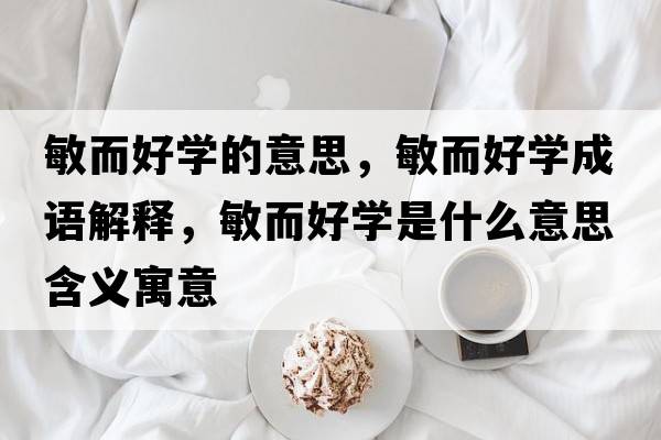敏而好學(xué)的意思，敏而好學(xué)成語(yǔ)解釋?zhuān)舳脤W(xué)是什么意思含義寓意