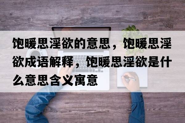 飽暖思淫欲的意思，飽暖思淫欲成語(yǔ)解釋?zhuān)柵家鞘裁匆馑己x寓意