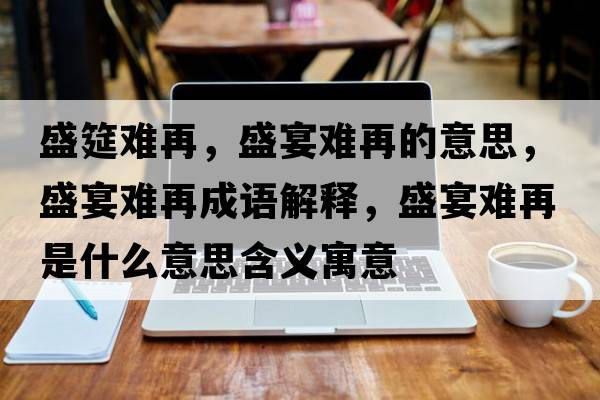 盛筵難再，盛宴難再的意思，盛宴難再成語(yǔ)解釋?zhuān)⒀珉y再是什么意思含義寓意