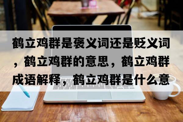鶴立雞群是褒義詞還是貶義詞，鶴立雞群的意思，鶴立雞群成語(yǔ)解釋?zhuān)Q立雞群是什么意思含義寓意