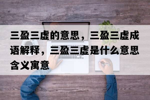 三盈三虛的意思，三盈三虛成語(yǔ)解釋?zhuān)撌鞘裁匆馑己x寓意