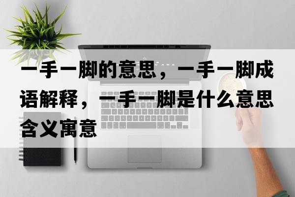 一手一腳的意思，一手一腳成語(yǔ)解釋?zhuān)皇忠荒_是什么意思含義寓意