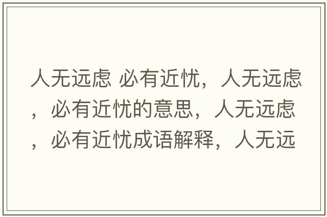 人無(wú)遠慮 必有近憂(yōu)，人無(wú)遠慮，必有近憂(yōu)的意思，人無(wú)遠慮，必有近憂(yōu)成語(yǔ)解釋?zhuān)藷o(wú)遠慮，必有近憂(yōu)是什么意思含義寓意