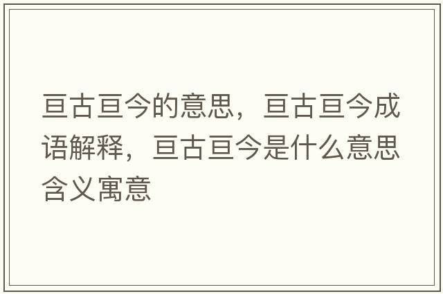 亙古亙今的意思，亙古亙今成語(yǔ)解釋?zhuān)瑏児艁兘袷鞘裁匆馑己x寓意