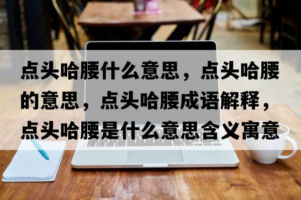 點(diǎn)頭哈腰什么意思，點(diǎn)頭哈腰的意思，點(diǎn)頭哈腰成語(yǔ)解釋?zhuān)c(diǎn)頭哈腰是什么意思含義寓意