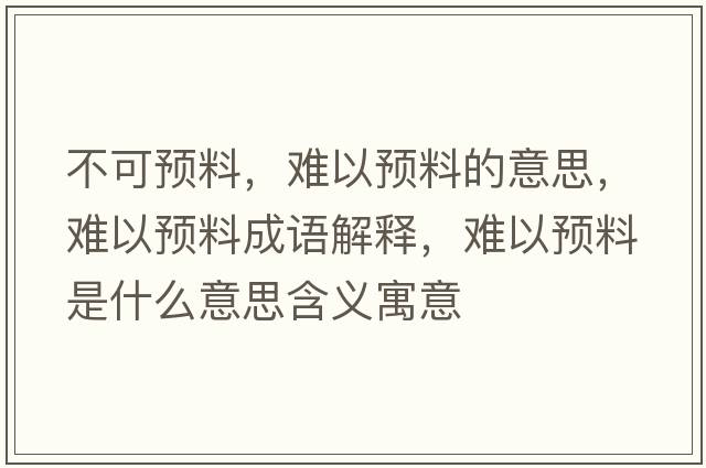 不可預料，難以預料的意思，難以預料成語(yǔ)解釋?zhuān)y以預料是什么意思含義寓意