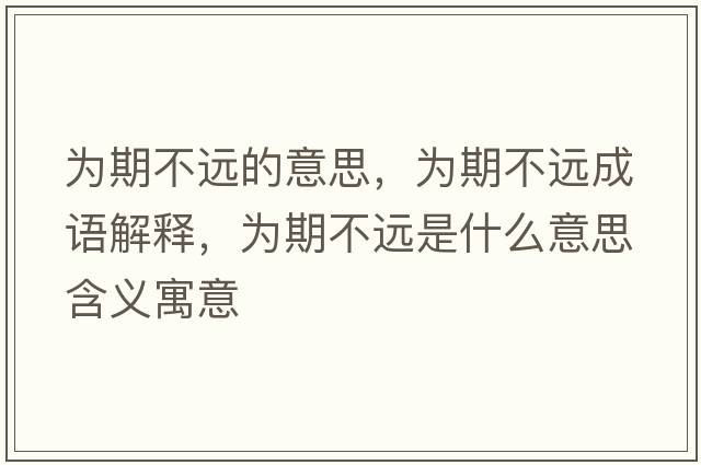 為期不遠的意思，為期不遠成語(yǔ)解釋?zhuān)瑸槠诓贿h是什么意思含義寓意