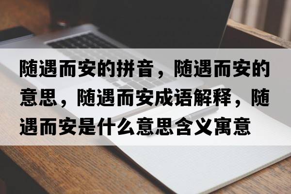 隨遇而安的拼音，隨遇而安的意思，隨遇而安成語(yǔ)解釋?zhuān)S遇而安是什么意思含義寓意