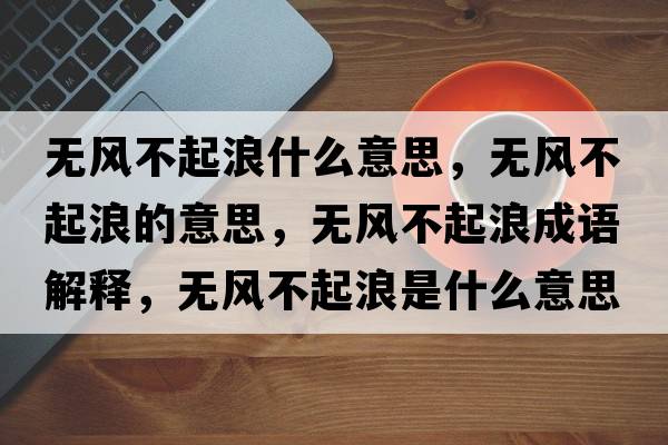 無(wú)風(fēng)不起浪什么意思，無(wú)風(fēng)不起浪的意思，無(wú)風(fēng)不起浪成語(yǔ)解釋?zhuān)瑹o(wú)風(fēng)不起浪是什么意思含義寓意